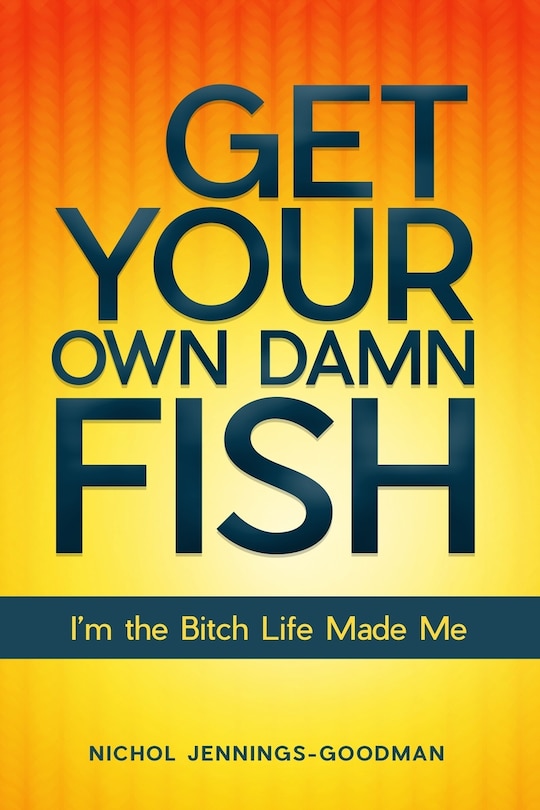 Get Your Own Damn Fish: I'm the Bitch Life Made Me