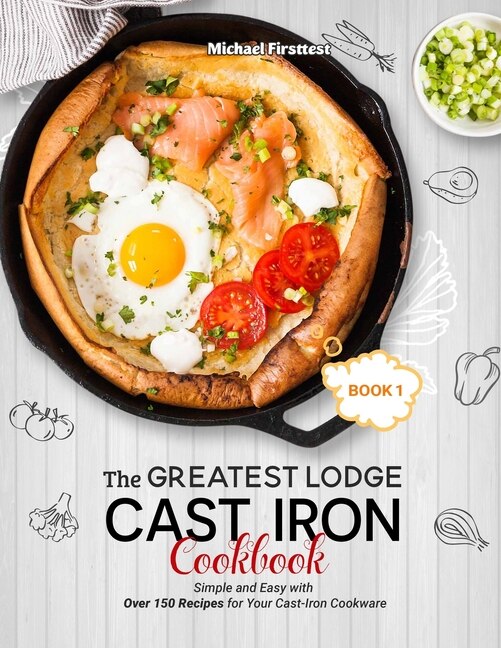 The Greatest Lodge Cast Iron Cookbook: Simple and Easy with Over 150 Recipes for Your Cast-Iron Cookware (BOOK 1)
