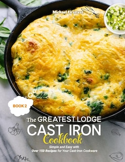 The Greatest Lodge Cast Iron Cookbook: Simple and Easy with Over 150 Recipes for Your Cast-Iron Cookware (BOOK 2)