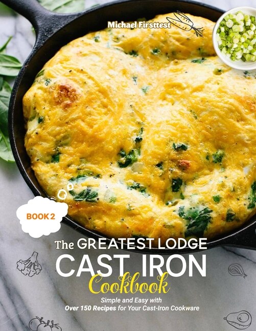 The Greatest Lodge Cast Iron Cookbook: Simple and Easy with Over 150 Recipes for Your Cast-Iron Cookware (BOOK 2)