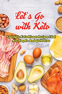 Let's Go with Keto: Fantastic Keto Dinner Recipes That Are Simple And Guilt Free: The Ultimate Book of Ketogenic