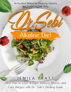 Dr. Sebi Alkaline Diet: An Excellent Method for Cleansing, Detoxing and Revitalizing Your Body - Meal Plan to Lose Weight, Remove Mucus, and Cure Herpes with Dr. Sebi's Healing Guide