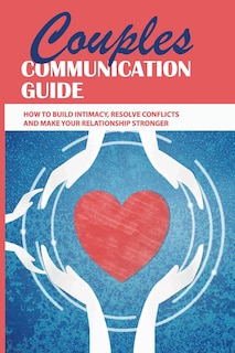 Couples Communication Guide: How To Build Intimacy, Resolve Conflicts and Make Your Relationship Stronger: Couples Communication Guide