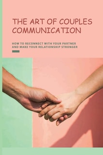 The Art of Couples Communication: How To Reconnect With Your Partner And Make Your Relationship Stronger: How To Keep A Relationship Strong And Happy