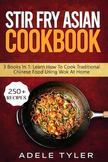 Stir Fry Asian Cookbook: 3 Books In 1: Master Wok Cooking Technique With Over 250 Recipes For Homemade Tasty Asian Food