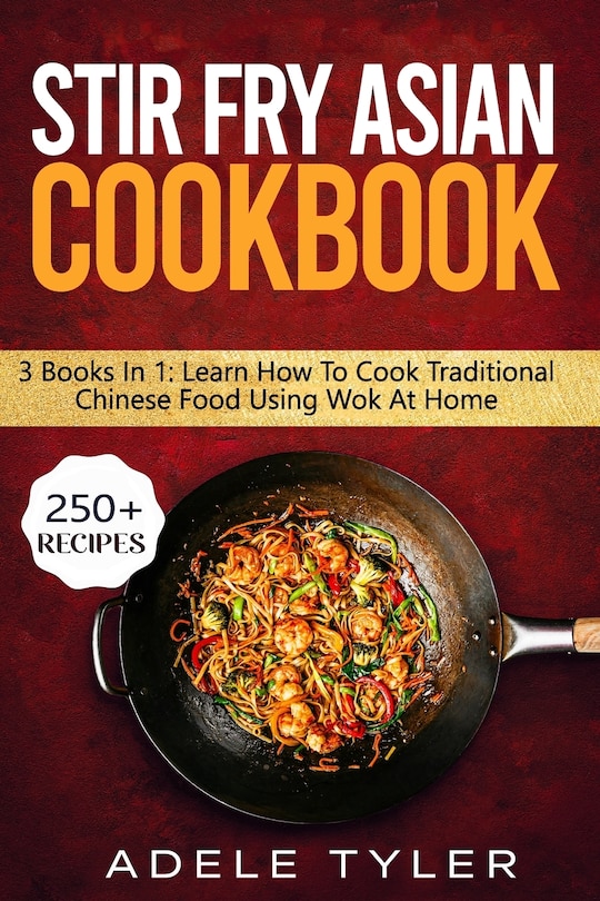 Stir Fry Asian Cookbook: 3 Books In 1: Master Wok Cooking Technique With Over 250 Recipes For Homemade Tasty Asian Food