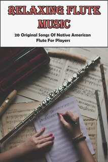 Relaxing Flute Music: 20 Original Songs Of Native American Flute For Players: How To Play The Native American Style Flute