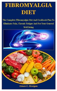 Fibromyalgia Diet: The Complete Fibromyalgia Diet And Cookbook Plan To Eliminate Pain, Chronic Fatigue And For Your General Well Being