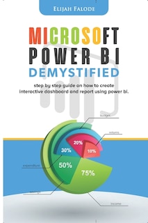 Microsoft Power BI Demystified: step by step guide on how to create interactive dashboard and reports using Power BI