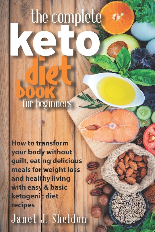 The Complete Keto Diet Book For Beginners: How to transform your body without guilt, eating delicious meals for weight loss and healthy living with easy & basic ketogenic diet recipes