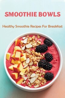 Smoothie Bowls: Healthy Smoothie Recipes For Breakfast: Smoothie Bowl Recipes Taste