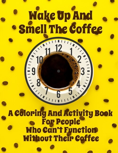 Front cover_Wake Up And Smell the Coffee - A Coloring And Activity Book For People Who Can't Function Without Their Coffee