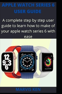 Apple watch series 6 user guide: A complete step by step user guide to learn how to make use of Apple watch series 6 with ease