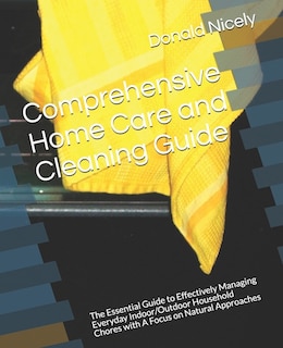 Comprehensive Home Care and Cleaning Guide: The Essential Guide to Effectively Managing Everyday Indoor/Outdoor Household Chores with A Focus on Natural Approaches