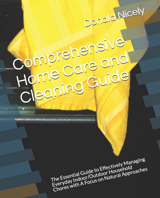 Comprehensive Home Care and Cleaning Guide: The Essential Guide to Effectively Managing Everyday Indoor/Outdoor Household Chores with A Focus on Natural Approaches