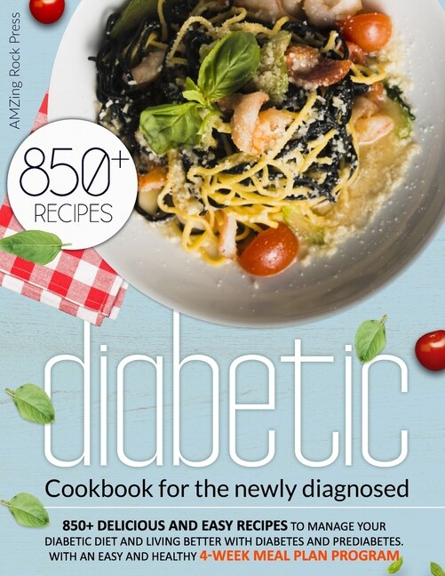 Diabetic Cookbook For The Newly Diagnosed: 850+ Delicious And Easy Recipes To Manage Your Diabetic Diet And Living Better With Diabetes And Pr