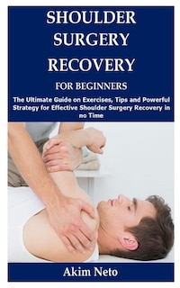 Shoulder Surgery Recovery for Beginners: The Ultimate Guide on Exercises, Tips and Powerful Strategy for Effective Shoulder Surgery Recovery in no Time