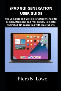 iPAD 8th GENERATION USER GUIDE: The Complete and Quick Instruction Manual for Seniors, Beginners and Pros on how to master their iPad 8th generation with illustrations.