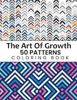 The Art Of Growth 50 Patterns Coloring Book: Beautiful Large Print Geometric Shapes And Patterns Stress Relieving Designs For Adults, Girls, Boys, Women, Men, Teens Relaxation