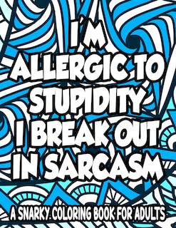 Allergic To Stupidity I Break Out In Sarcasm A Snarky Coloring Book For Adults: Anti-Stress Coloring Sheets With Sarcastic Quotes, Hilarious Coloring Pages For Adults