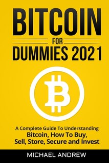 Bitcoin For Dummies 2021: A Complete Guide To Understanding Bitcoin, How To Buy, Sell, Store, Secure And Invest