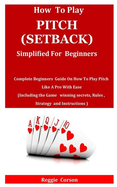 How to Play Pitch (Setback) Simplified for Beginners: Complete Beginners Guide On How To Play Pitch Like A Pro With Ease (Including the Game winning secrets, Rules, Strategy and Instructions