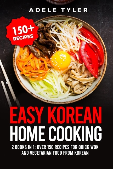 Easy Korean Home Cooking: 2 Books In 1: Over 150 Recipes For Quick Wok And Vegetarian Food From Korean