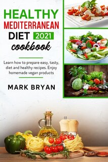 Healthy Mediterranean Diet Cookbook 2021: Learn How To Prepare Easy, Tasty, Diet And Healthy Recipes. Enjoy Homemade Vegan Products