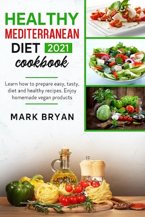 Healthy Mediterranean Diet Cookbook 2021: Learn How To Prepare Easy, Tasty, Diet And Healthy Recipes. Enjoy Homemade Vegan Products