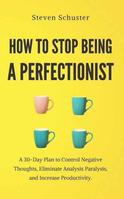 How to Stop Being a Perfectionist: A 30-Day Plan to Control Negative Thoughts, Eliminate Analysis Paralysis, and Increase Productivity.