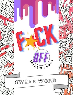 F*ck Off Swear Word Coloring Book: Cuss Words and Insults to Color & Relax - Perfect Gifts for Adults - Pages With Stress Relieving and Relaxing Designs for Angry People