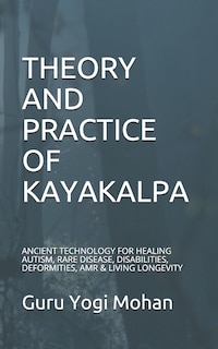 Theory & Practice of Kayakalpa: ANCIENT TECHNOLOGY FOR HEALING AUTISM, RARE DISEASE, DISABILITIES, DEFORMITIES, AMR & LIVING LONGEVITY GURU YOGI MOHAN The Teaching of the Masters-Vol-1,