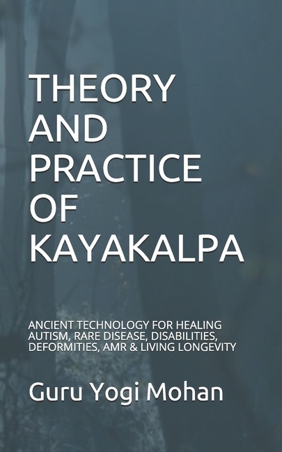 Theory & Practice of Kayakalpa: ANCIENT TECHNOLOGY FOR HEALING AUTISM, RARE DISEASE, DISABILITIES, DEFORMITIES, AMR & LIVING LONGEVITY GURU YOGI MOHAN The Teaching of the Masters-Vol-1,