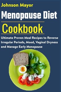 Menopause Diet Cookbook: Ultimate Proven Meal Recipe to Reverse Irregular Periods, Mood, Vaginal Dryness and Manage Early Menopause