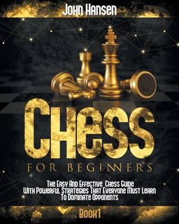 Chess For Beginners: The Easy And Effective Chess Guide With Powerful Strategies That Everyone Must Learn To Dominate Opponents