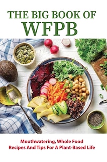 The Big Book Of Wfpb: Mouthwatering, Whole Food Recipes And Tips For A Plant-based Life: Plant Based Diet For Dummies