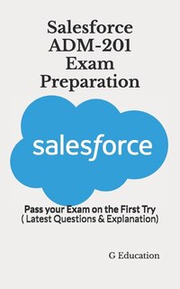 Salesforce ADM-201 Exam Preparation: Pass your Exam on the First Try ( Latest Questions & Explanation)