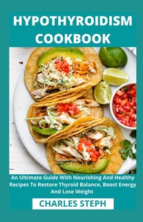 Hypothyroidism Cookbook: An Ultimate Guide With Nourishing And Healthy Recipes To Restore Thyroid Balance, Boost Energy And Lose Weight