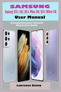 SAMSUNG Galaxy S21 5G/ S21 Plus 5G/ S21 Ultra 5G User Manual: A Complete Pictorial Illustrative Guide To Help You Navigate Your New S21 Series Device