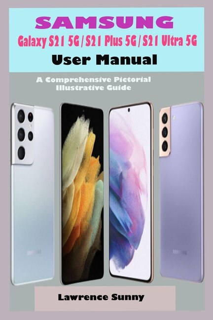 SAMSUNG Galaxy S21 5G/ S21 Plus 5G/ S21 Ultra 5G User Manual: A Complete Pictorial Illustrative Guide To Help You Navigate Your New S21 Series Device