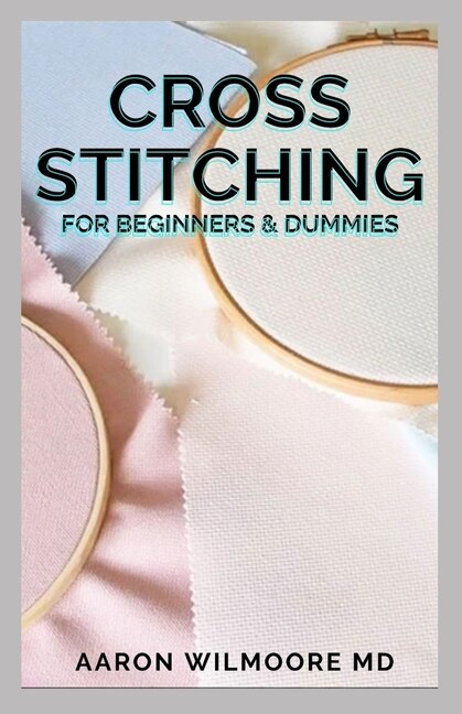 Cross Stitches for Beginners & Dummies: The Complete Guide To Cross-Stitches For Beginners And Dummies