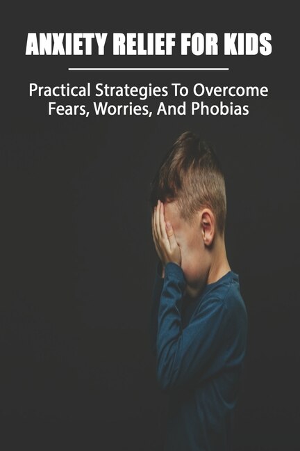 Anxiety Relief For Kids: Practical Strategies To Overcome Fears, Worries, And Phobias: Anxiety Self Help Books