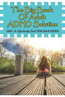 The Big Book Of Adult ADHD Solution: Skills To Effectively Deal With Adult ADHD: Books On Adhd And Relationships