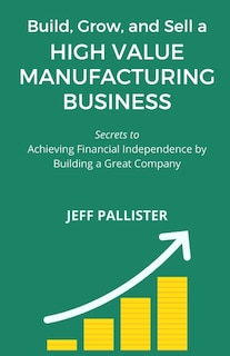 High Value Manufacturing Business: Secrets to Achieving Financial Independence by Building a Great Company