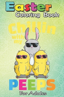 Easter Coloring Book For Adults: Chillin With My Peeps T Easter Bunny Girls Boys An Adult Easter Coloring Book For Teens & Adults - Great Gifts with Fun, Easy, and Relaxing