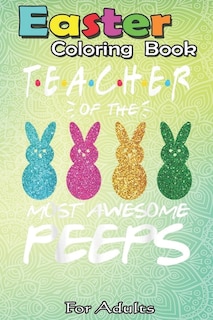 Easter Coloring Book For Adults: Colorful Bunny Easter day Teacher of the most awesome peeps An Adult Easter Coloring Book For Teens & Adults - Great Gifts with Fun, Easy, and Relaxing