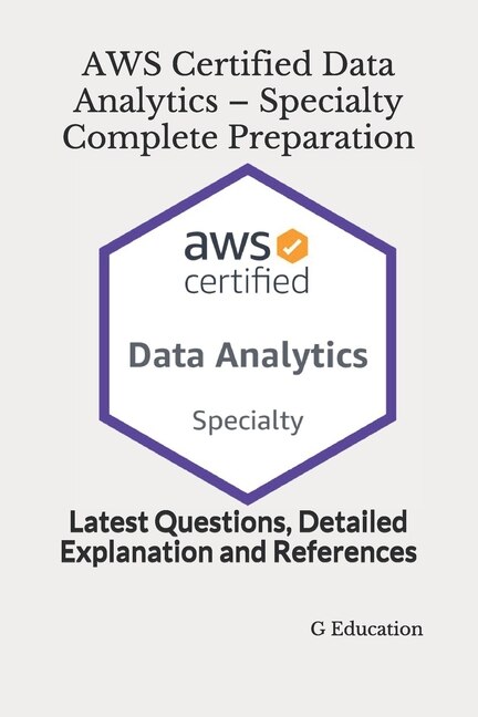 AWS Certified Data Analytics - Specialty Complete Preparation: Latest Questions, Detailed Explanation and References