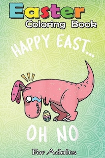 Easter Coloring Book For Adults: Funny Easter HAPPY EAST... OH NO Cute Dinosaur A Happy Easter Coloring Book For Teens & Adults - Great Gifts with Fun, Easy, and Relaxing