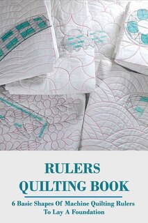 Rulers Quilting Book: 6 Basic Shapes Of Machine Quilting Rulers To Lay A Foundation: Learn To Quilt