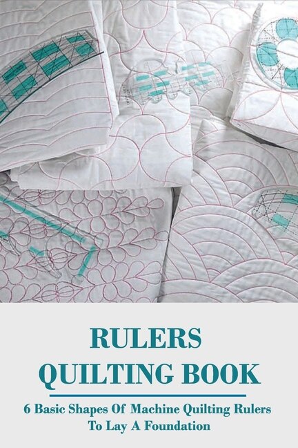 Rulers Quilting Book: 6 Basic Shapes Of Machine Quilting Rulers To Lay A Foundation: Learn To Quilt